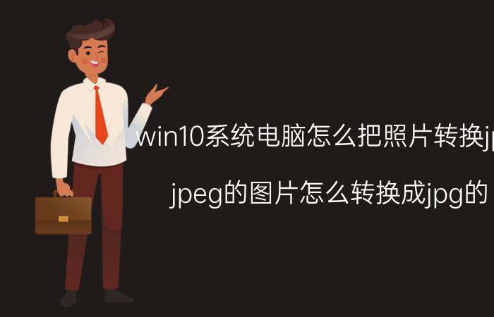 win10系统电脑怎么把照片转换jpg jpeg的图片怎么转换成jpg的？